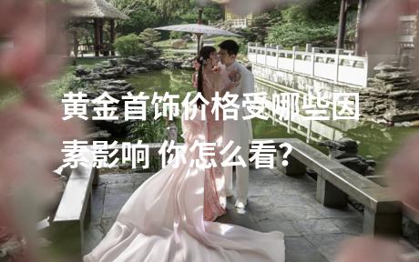 黄金首饰价格受哪些因素影响 你怎么看？