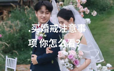 .买婚戒注意事项 你怎么看？