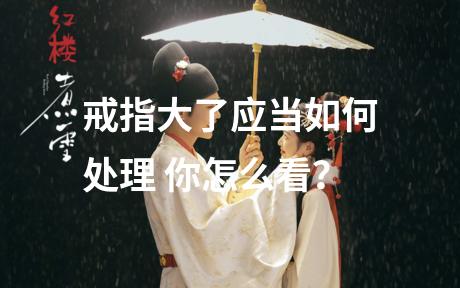 戒指大了应当如何处理 你怎么看？