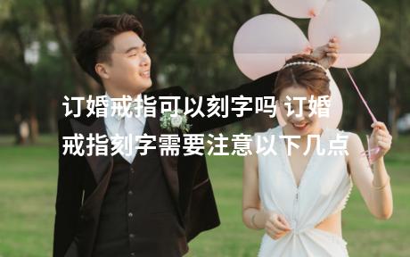 订婚戒指可以刻字吗 订婚戒指刻字需要注意以下几点