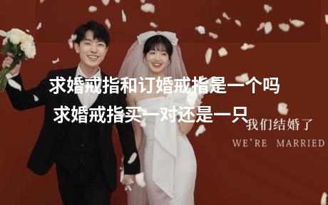 求婚戒指和订婚戒指是一个吗 求婚戒指买一对还是一只