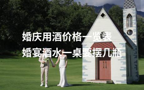 婚庆用酒价格一览表 婚宴酒水一桌要摆几瓶
