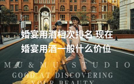 婚宴用酒档次排名 现在婚宴用酒一般什么价位