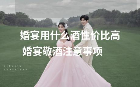 婚宴用什么酒性价比高 婚宴敬酒注意事项