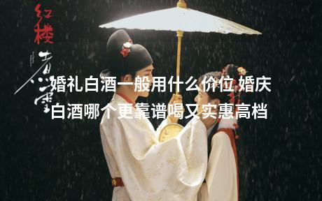 婚礼白酒一般用什么价位 婚庆白酒哪个更靠谱喝又实惠高档