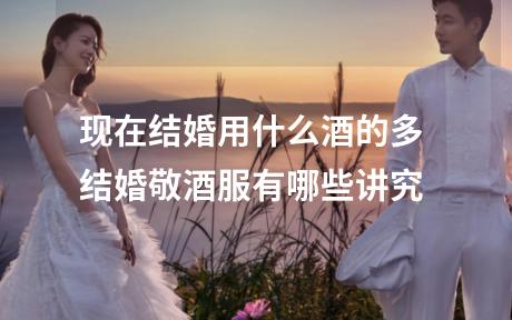 现在结婚用什么酒的多 结婚敬酒服有哪些讲究