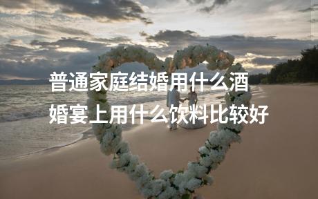 普通家庭结婚用什么酒 婚宴上用什么饮料比较好