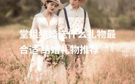 堂姐结婚送什么礼物最合适 结婚礼物推荐