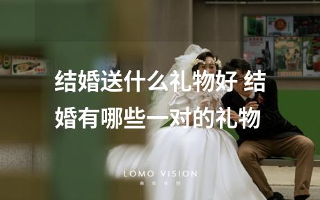 结婚送什么礼物好 结婚有哪些一对的礼物