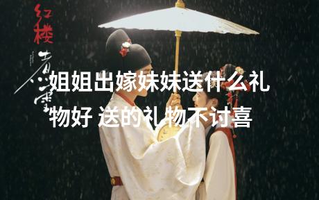 姐姐出嫁妹妹送什么礼物好 送的礼物不讨喜
