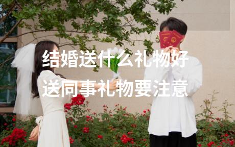 结婚送什么礼物好 送同事礼物要注意
