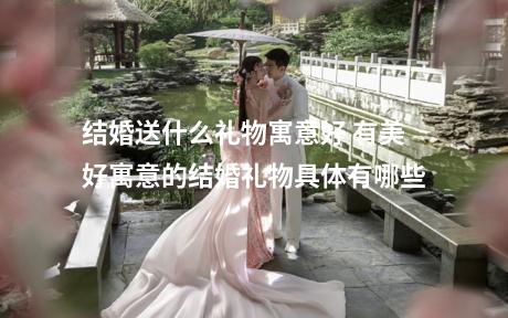 结婚送什么礼物寓意好 有美好寓意的结婚礼物具体有哪些