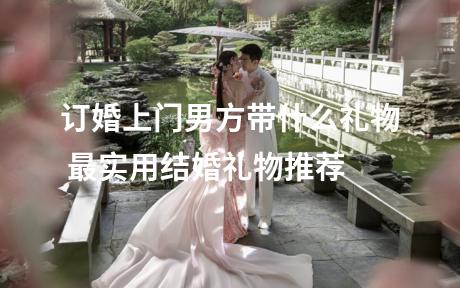 订婚上门男方带什么礼物 最实用结婚礼物推荐