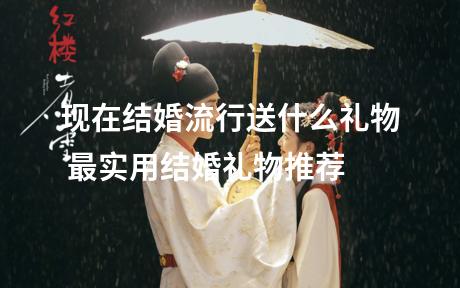 现在结婚流行送什么礼物 最实用结婚礼物推荐