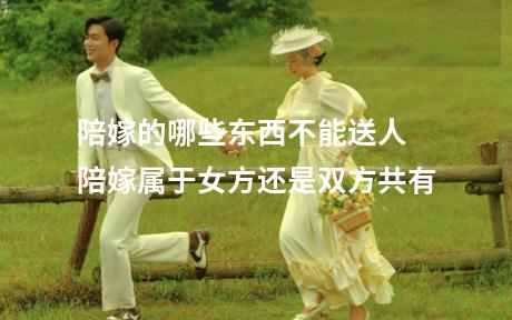 陪嫁的哪些东西不能送人 陪嫁属于女方还是双方共有