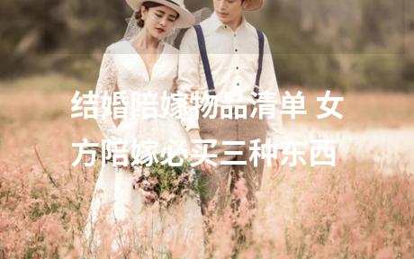 结婚陪嫁物品清单 女方陪嫁必买三种东西