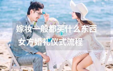 嫁妆一般都买什么东西 女方婚礼仪式流程