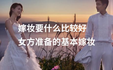 嫁妆要什么比较好 女方准备的基本嫁妆