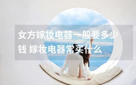 女方嫁妆电器一般要多少钱 嫁妆电器常买什么