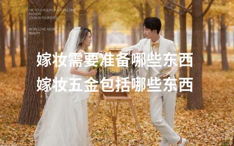 嫁妆需要准备哪些东西 嫁妆五金包括哪些东西