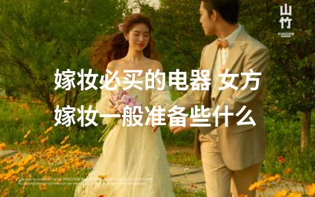 嫁妆必买的电器 女方嫁妆一般准备些什么