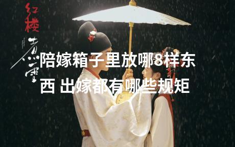 陪嫁箱子里放哪8样东西 出嫁都有哪些规矩