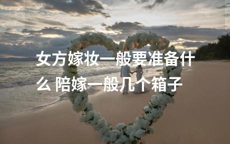 女方嫁妆一般要准备什么 陪嫁一般几个箱子