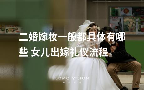 二婚嫁妆一般都具体有哪些 女儿出嫁礼仪流程