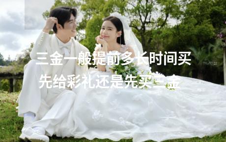 三金一般提前多长时间买 先给彩礼还是先买三金