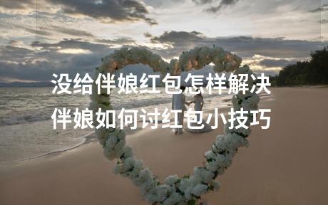 没给伴娘红包怎样解决 伴娘如何讨红包小技巧