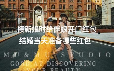 接新娘时给伴娘开门红包 结婚当天准备哪些红包
