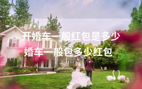 开婚车一般红包是多少 婚车一般包多少红包