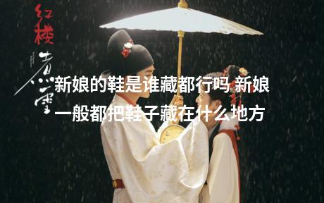 新娘的鞋是谁藏都行吗 新娘一般都把鞋子藏在什么地方