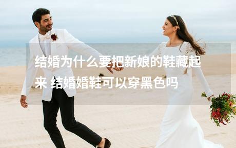 结婚为什么要把新娘的鞋藏起来 结婚婚鞋可以穿黑色吗