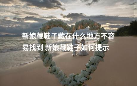 新娘藏鞋子藏在什么地方不容易找到 新娘藏鞋子如何提示