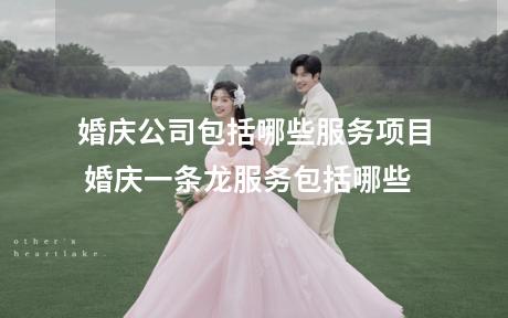 婚庆公司包括哪些服务项目 婚庆一条龙服务包括哪些
