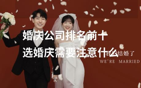 婚庆公司排名前十 选婚庆需要注意什么