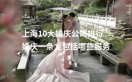 上海10大婚庆公司排行 婚庆一条龙包括哪些服务