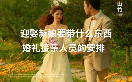迎娶新娘要带什么东西 婚礼接亲人员的安排