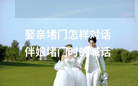 娶亲堵门怎样对话 伴娘堵门时的喊话
