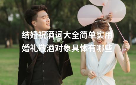 结婚祝酒词大全简单实用 婚礼敬酒对象具体有哪些