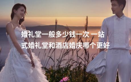 婚礼堂一般多少钱一次 一站式婚礼堂和酒店婚庆哪个更好