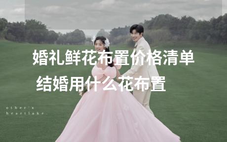 婚礼鲜花布置价格清单 结婚用什么花布置
