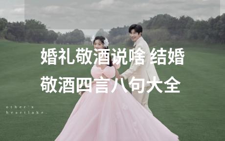婚礼敬酒说啥 结婚敬酒四言八句大全
