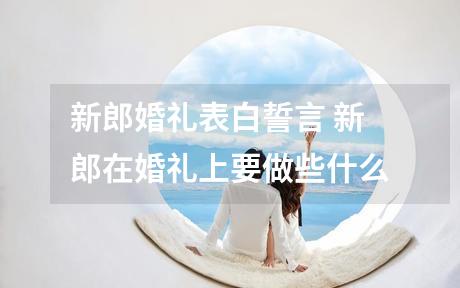 新郎婚礼表白誓言 新郎在婚礼上要做些什么