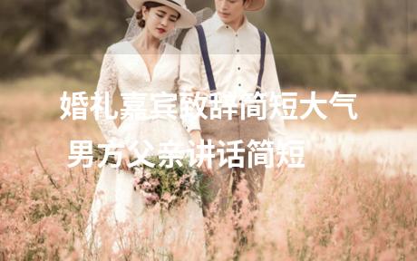 婚礼嘉宾致辞简短大气 男方父亲讲话简短