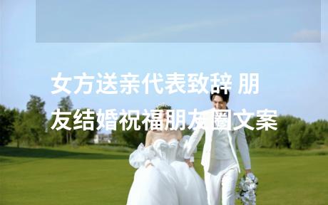 女方送亲代表致辞 朋友结婚祝福朋友圈文案
