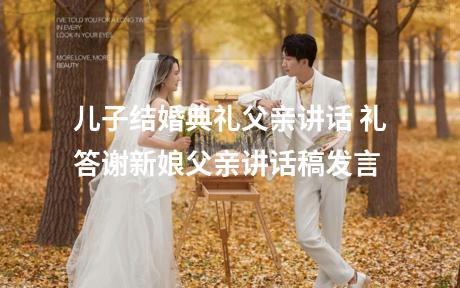儿子结婚典礼父亲讲话 礼答谢新娘父亲讲话稿发言