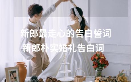 新郎最走心的告白誓词 新郎朴实婚礼告白词
