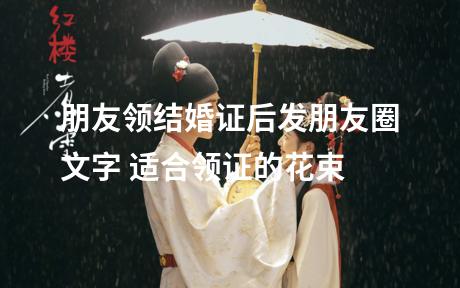 朋友领结婚证后发朋友圈文字 适合领证的花束